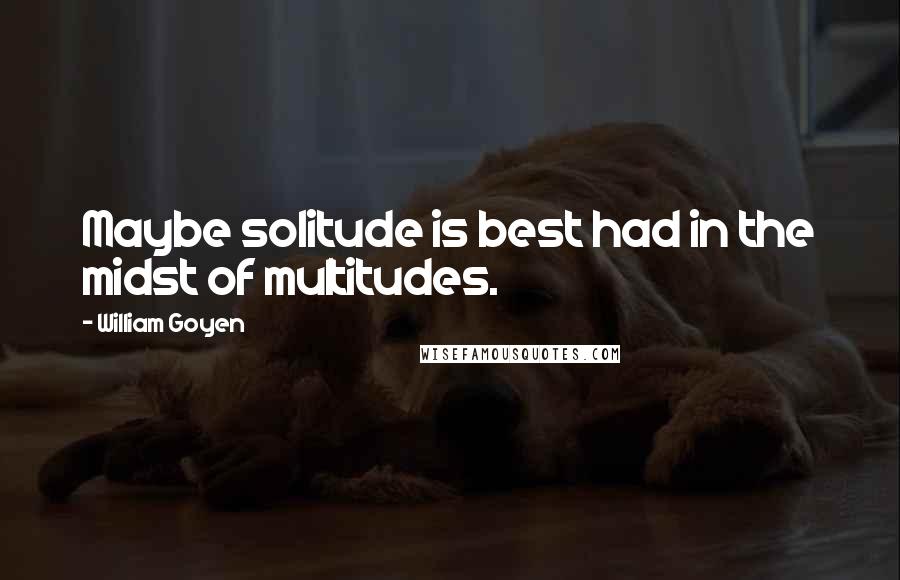 William Goyen Quotes: Maybe solitude is best had in the midst of multitudes.