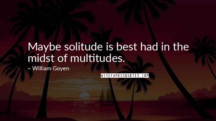 William Goyen Quotes: Maybe solitude is best had in the midst of multitudes.