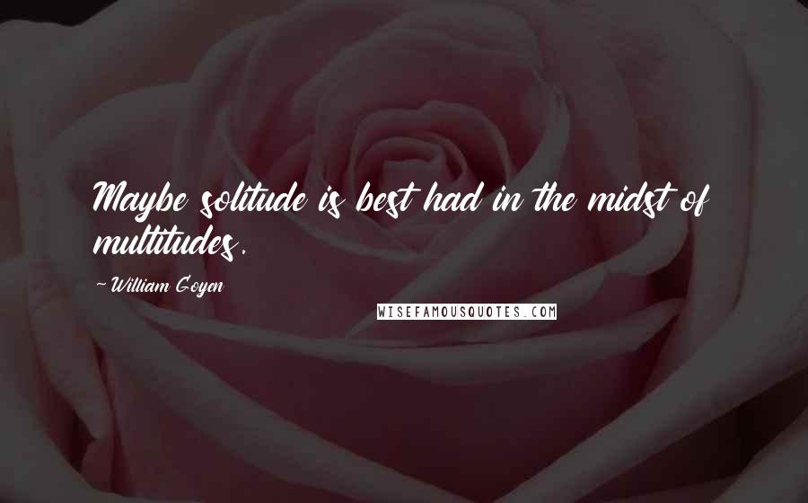 William Goyen Quotes: Maybe solitude is best had in the midst of multitudes.