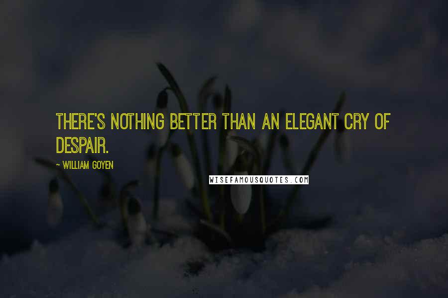 William Goyen Quotes: There's nothing better than an elegant cry of despair.