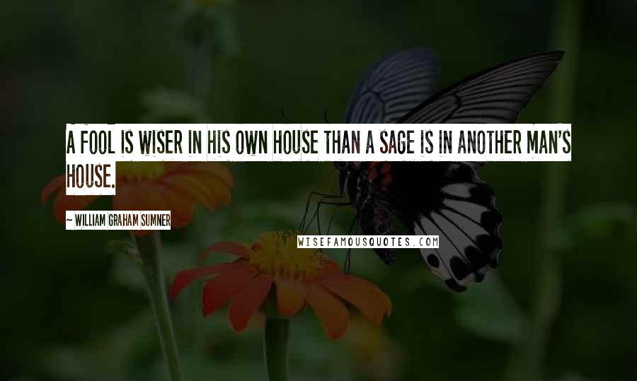 William Graham Sumner Quotes: A fool is wiser in his own house than a sage is in another man's house.