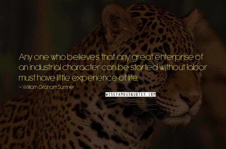 William Graham Sumner Quotes: Any one who believes that any great enterprise of an industrial character can be started without labor must have little experience of life.