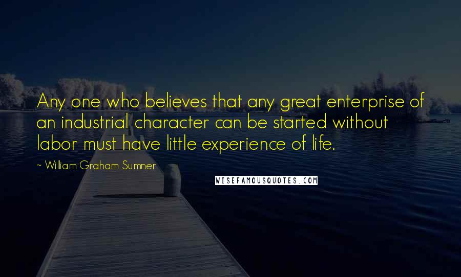 William Graham Sumner Quotes: Any one who believes that any great enterprise of an industrial character can be started without labor must have little experience of life.