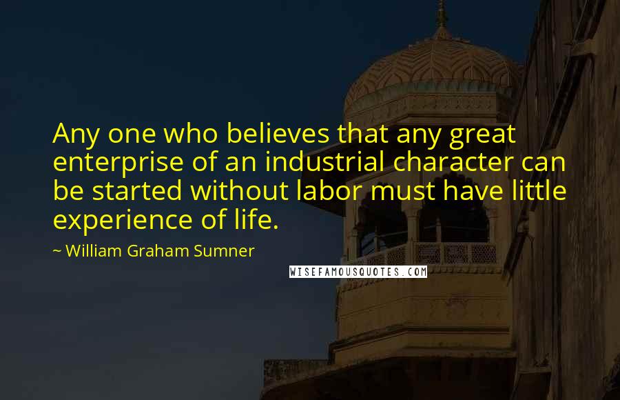 William Graham Sumner Quotes: Any one who believes that any great enterprise of an industrial character can be started without labor must have little experience of life.