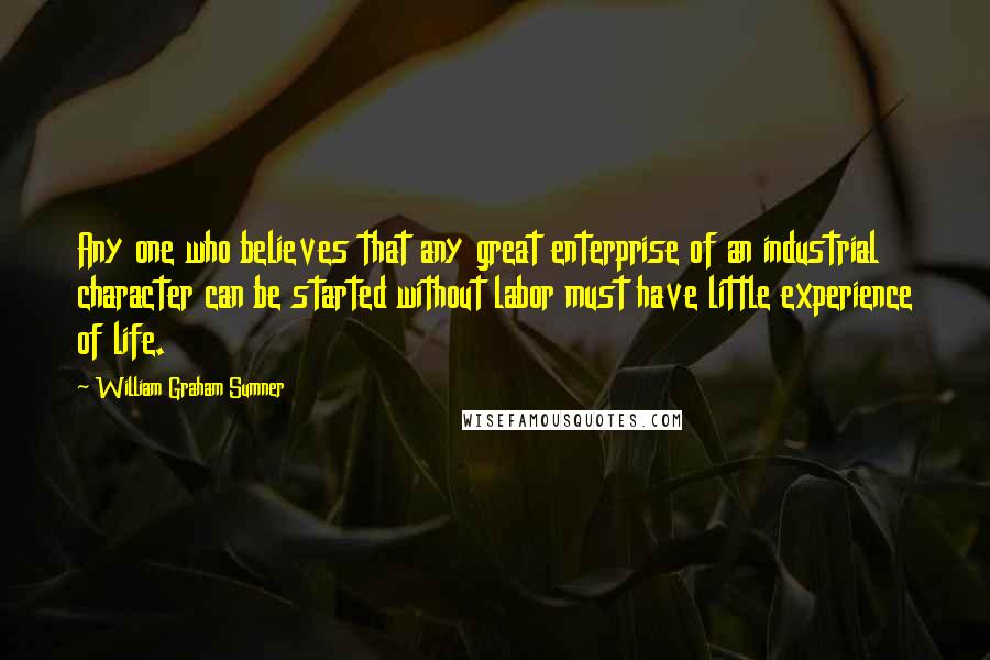 William Graham Sumner Quotes: Any one who believes that any great enterprise of an industrial character can be started without labor must have little experience of life.