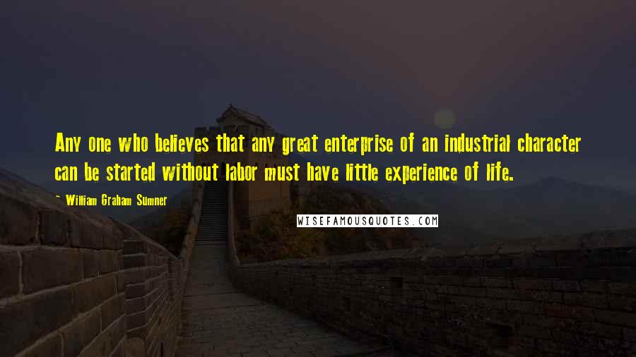 William Graham Sumner Quotes: Any one who believes that any great enterprise of an industrial character can be started without labor must have little experience of life.