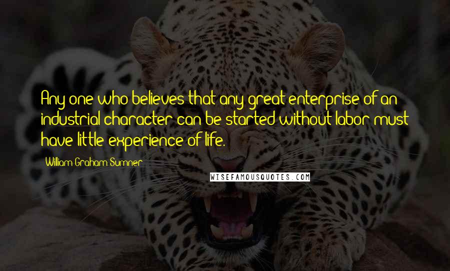 William Graham Sumner Quotes: Any one who believes that any great enterprise of an industrial character can be started without labor must have little experience of life.