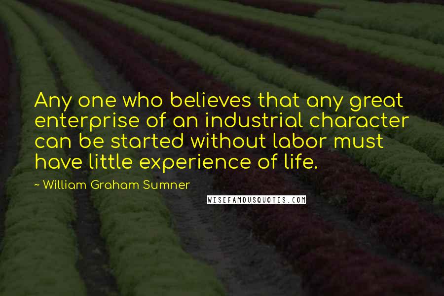 William Graham Sumner Quotes: Any one who believes that any great enterprise of an industrial character can be started without labor must have little experience of life.