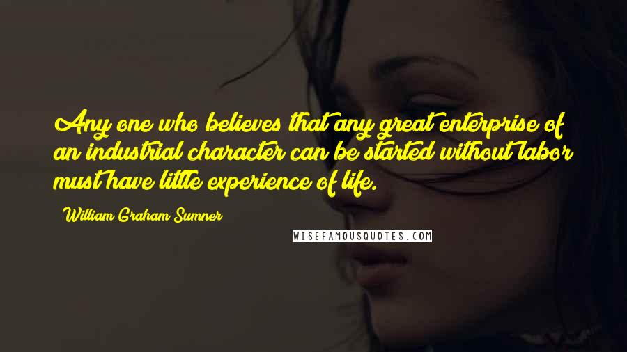 William Graham Sumner Quotes: Any one who believes that any great enterprise of an industrial character can be started without labor must have little experience of life.