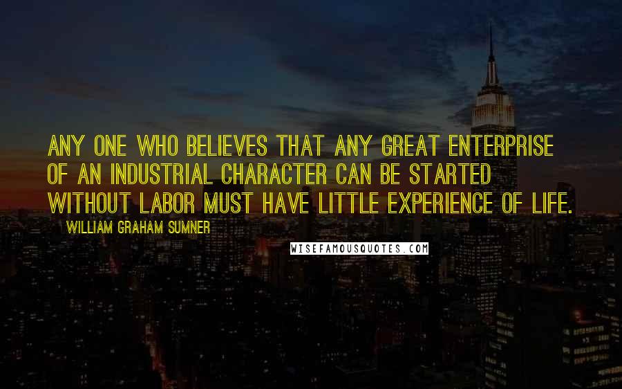 William Graham Sumner Quotes: Any one who believes that any great enterprise of an industrial character can be started without labor must have little experience of life.