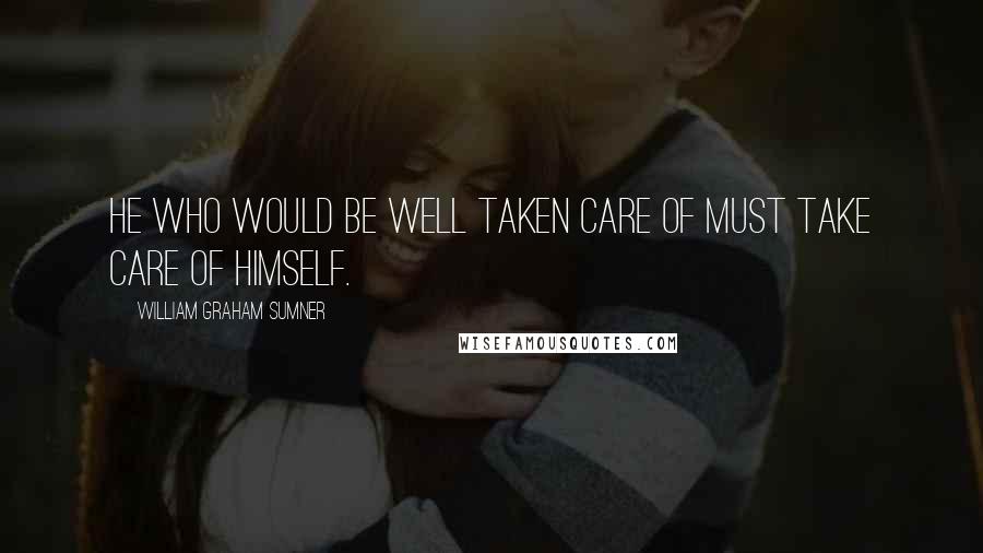 William Graham Sumner Quotes: He who would be well taken care of must take care of himself.
