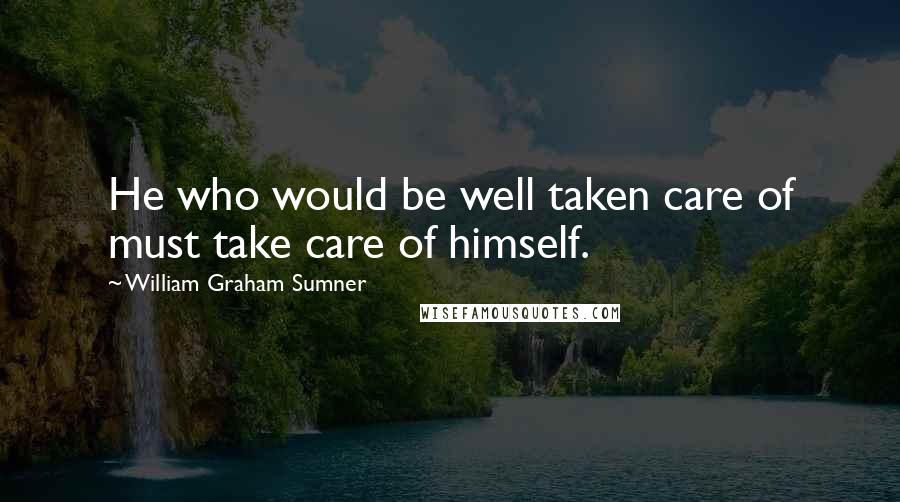 William Graham Sumner Quotes: He who would be well taken care of must take care of himself.