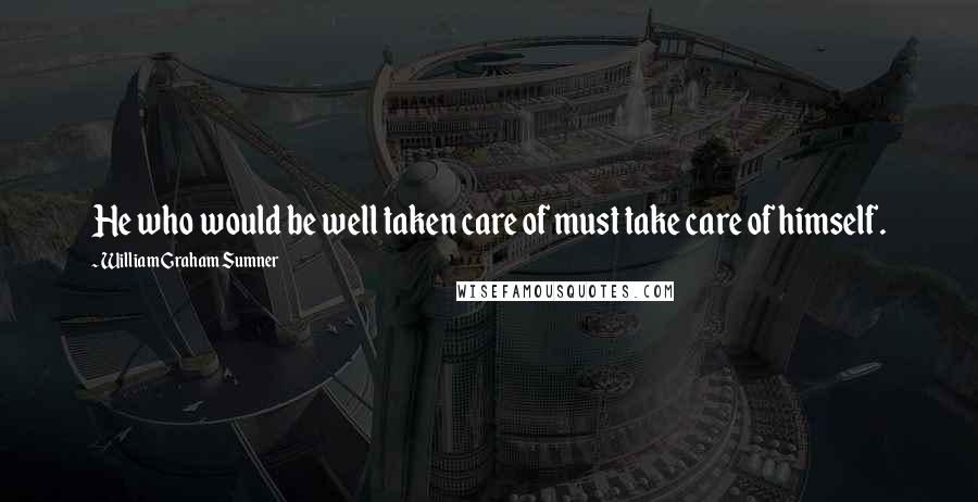 William Graham Sumner Quotes: He who would be well taken care of must take care of himself.