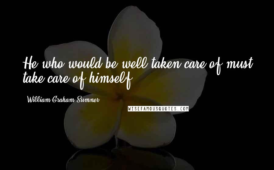 William Graham Sumner Quotes: He who would be well taken care of must take care of himself.