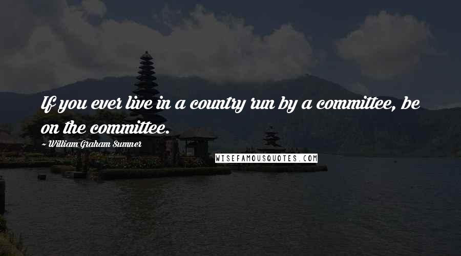 William Graham Sumner Quotes: If you ever live in a country run by a committee, be on the committee.