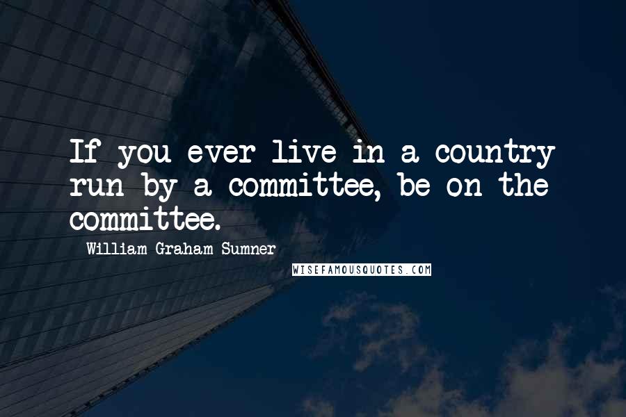 William Graham Sumner Quotes: If you ever live in a country run by a committee, be on the committee.