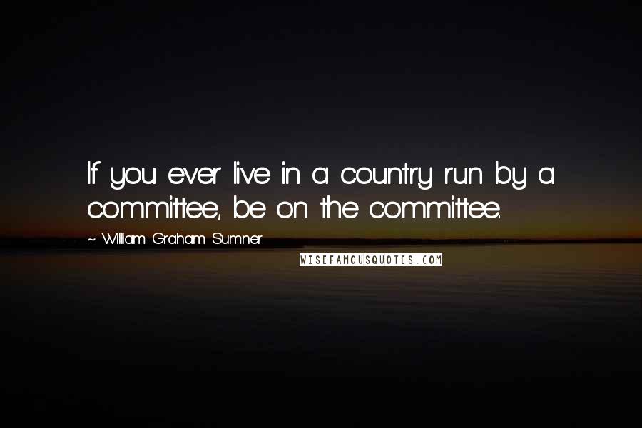 William Graham Sumner Quotes: If you ever live in a country run by a committee, be on the committee.