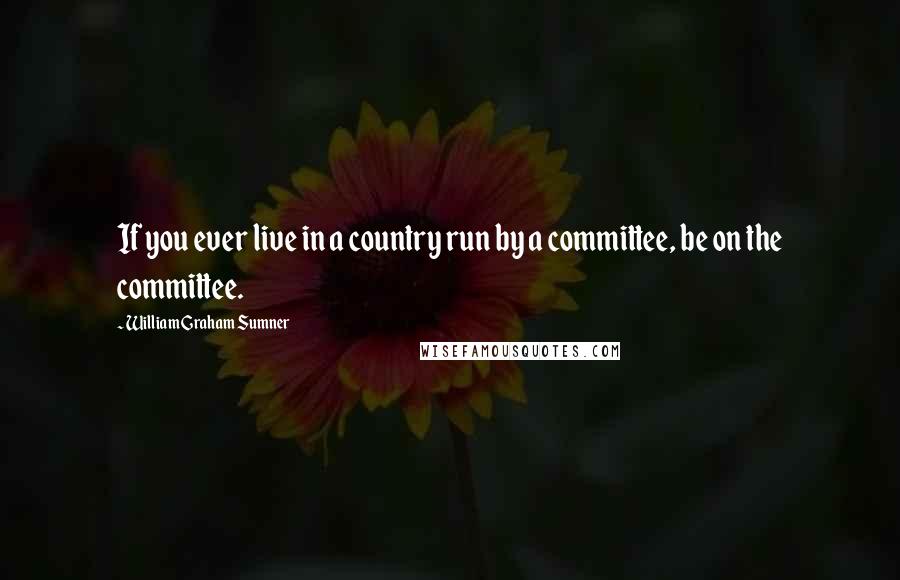 William Graham Sumner Quotes: If you ever live in a country run by a committee, be on the committee.