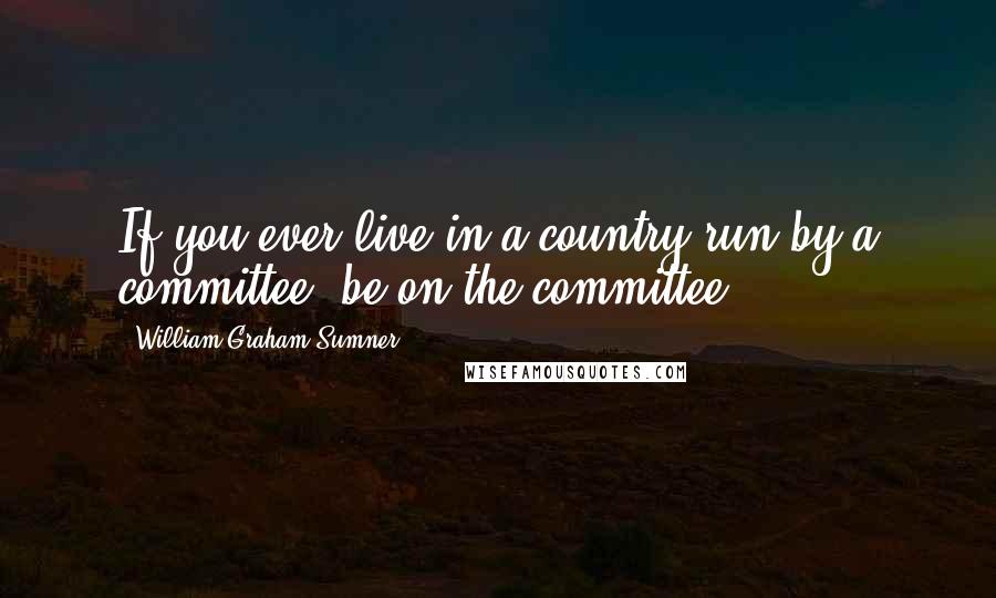 William Graham Sumner Quotes: If you ever live in a country run by a committee, be on the committee.