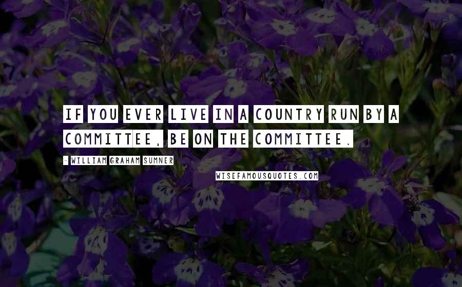 William Graham Sumner Quotes: If you ever live in a country run by a committee, be on the committee.