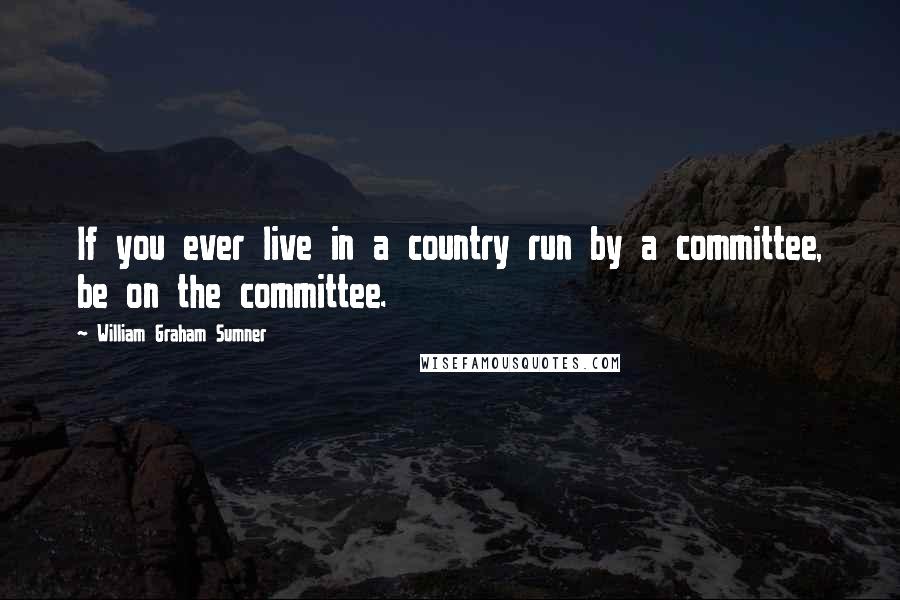 William Graham Sumner Quotes: If you ever live in a country run by a committee, be on the committee.