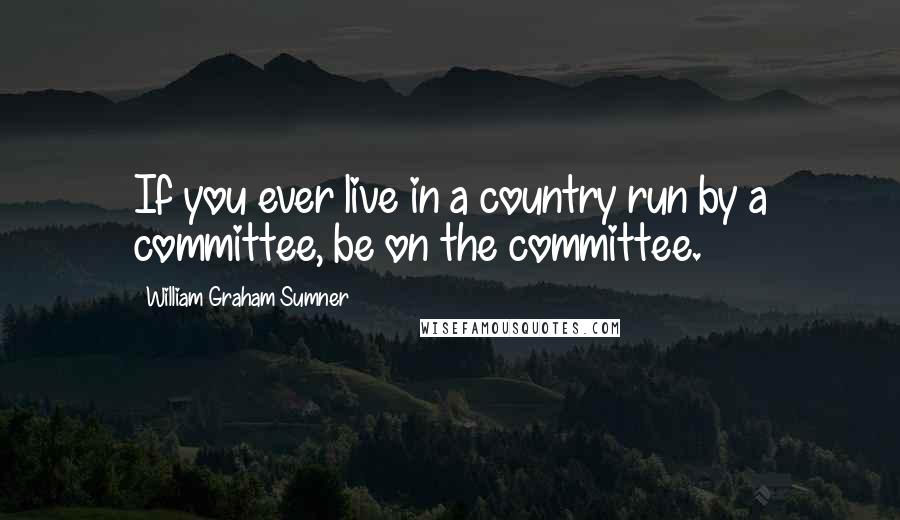 William Graham Sumner Quotes: If you ever live in a country run by a committee, be on the committee.