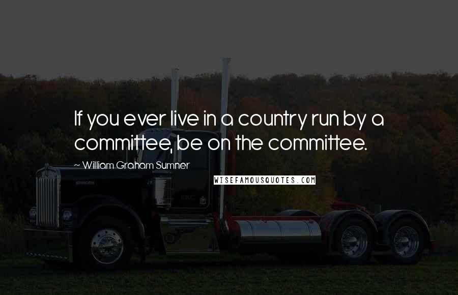 William Graham Sumner Quotes: If you ever live in a country run by a committee, be on the committee.