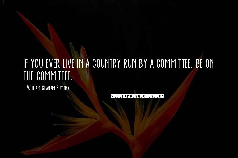 William Graham Sumner Quotes: If you ever live in a country run by a committee, be on the committee.