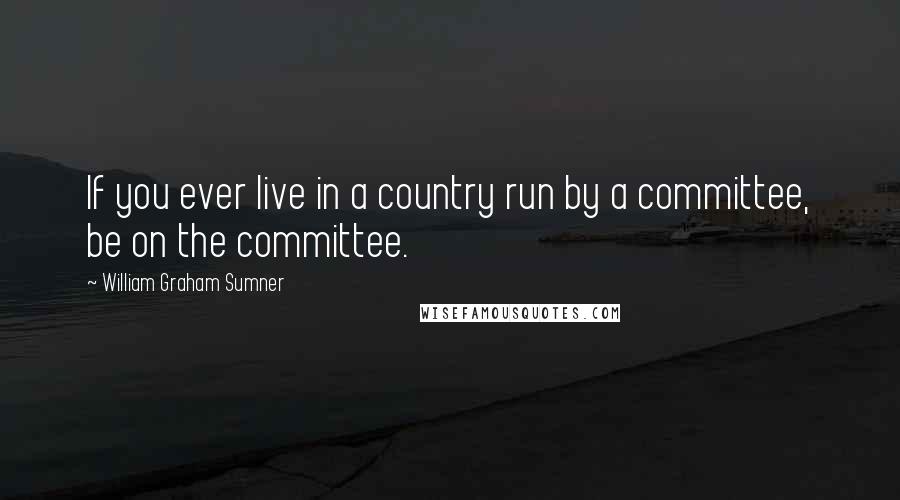 William Graham Sumner Quotes: If you ever live in a country run by a committee, be on the committee.