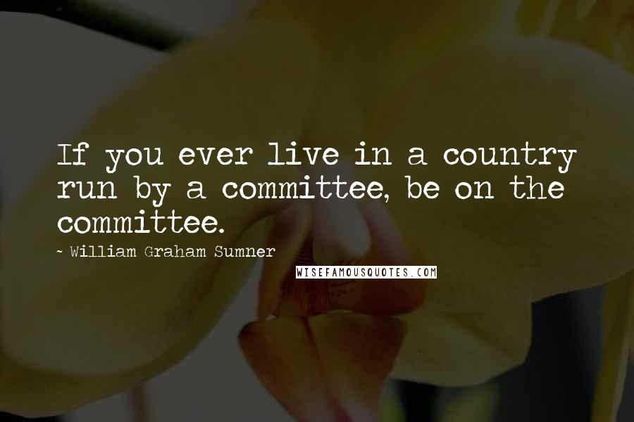 William Graham Sumner Quotes: If you ever live in a country run by a committee, be on the committee.