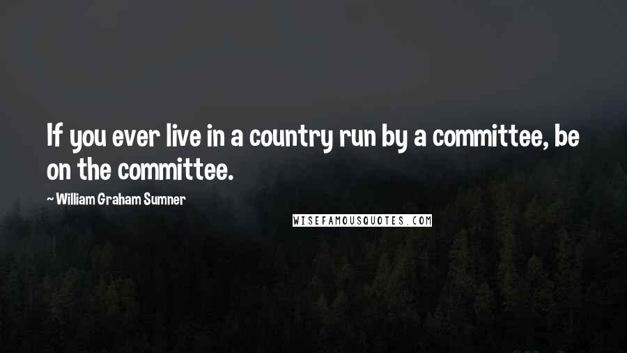 William Graham Sumner Quotes: If you ever live in a country run by a committee, be on the committee.