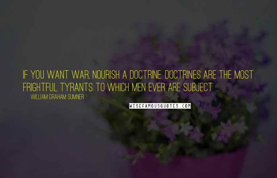 William Graham Sumner Quotes: If you want war, nourish a doctrine. Doctrines are the most frightful tyrants to which men ever are subject ...