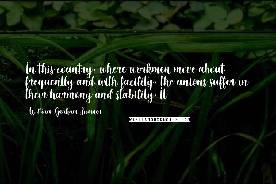 William Graham Sumner Quotes: In this country, where workmen move about frequently and with facility, the unions suffer in their harmony and stability. It