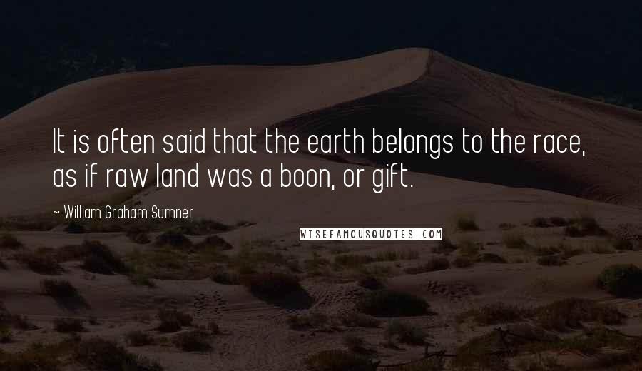 William Graham Sumner Quotes: It is often said that the earth belongs to the race, as if raw land was a boon, or gift.