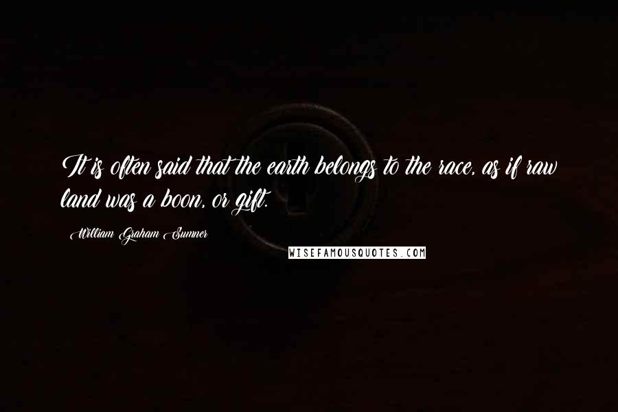 William Graham Sumner Quotes: It is often said that the earth belongs to the race, as if raw land was a boon, or gift.