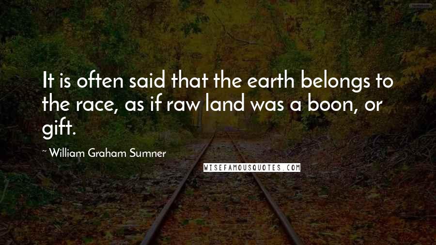 William Graham Sumner Quotes: It is often said that the earth belongs to the race, as if raw land was a boon, or gift.