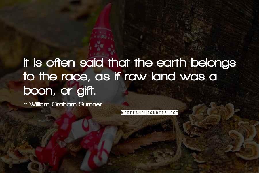 William Graham Sumner Quotes: It is often said that the earth belongs to the race, as if raw land was a boon, or gift.