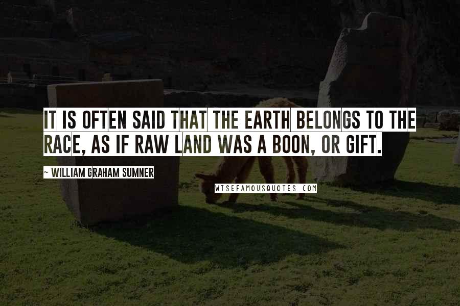 William Graham Sumner Quotes: It is often said that the earth belongs to the race, as if raw land was a boon, or gift.