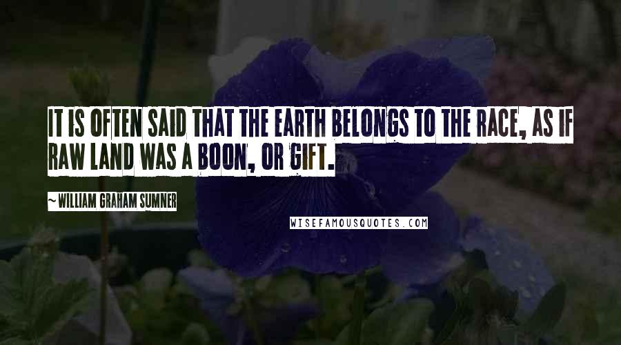 William Graham Sumner Quotes: It is often said that the earth belongs to the race, as if raw land was a boon, or gift.