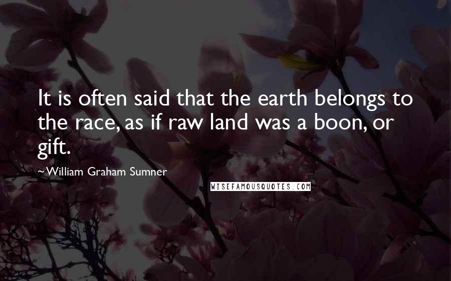 William Graham Sumner Quotes: It is often said that the earth belongs to the race, as if raw land was a boon, or gift.