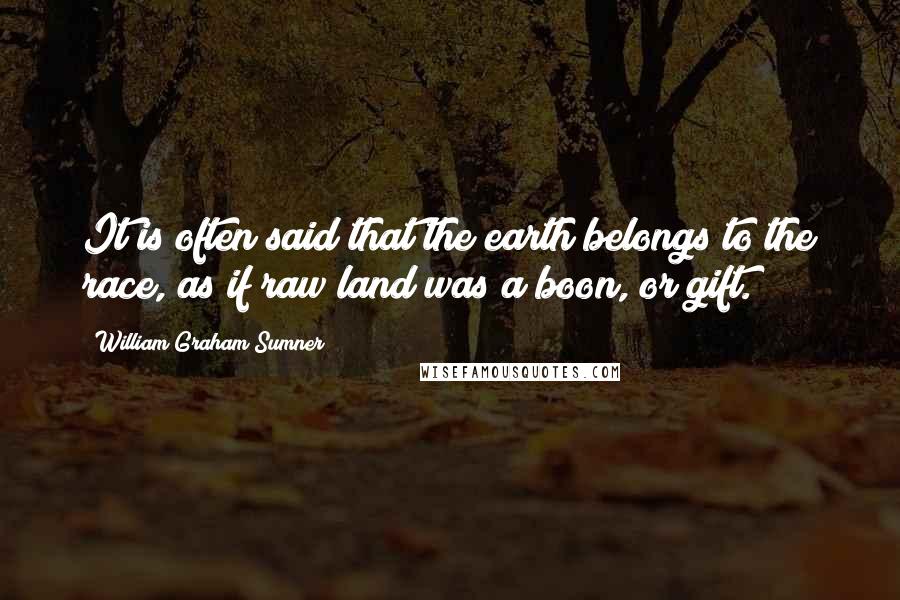 William Graham Sumner Quotes: It is often said that the earth belongs to the race, as if raw land was a boon, or gift.