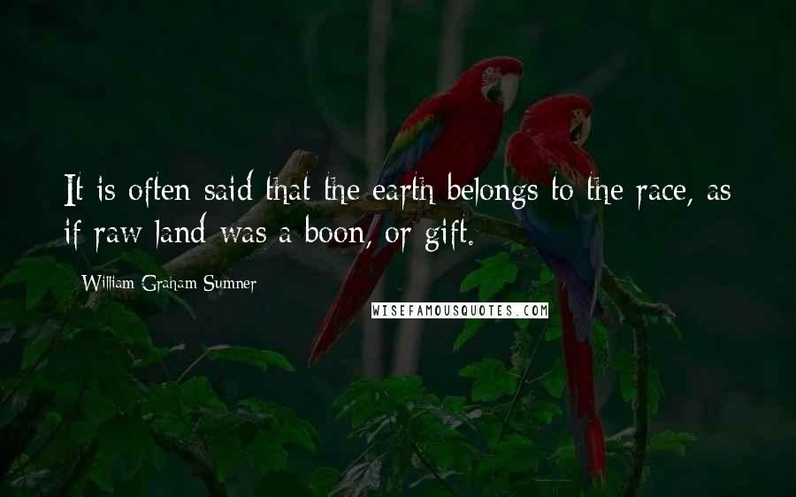 William Graham Sumner Quotes: It is often said that the earth belongs to the race, as if raw land was a boon, or gift.