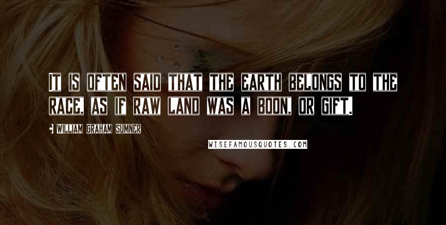 William Graham Sumner Quotes: It is often said that the earth belongs to the race, as if raw land was a boon, or gift.