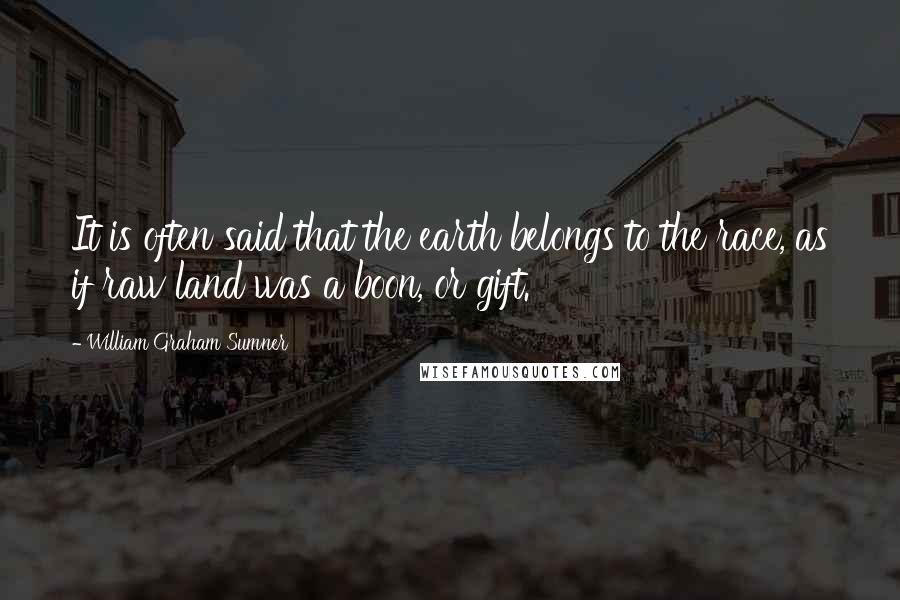 William Graham Sumner Quotes: It is often said that the earth belongs to the race, as if raw land was a boon, or gift.