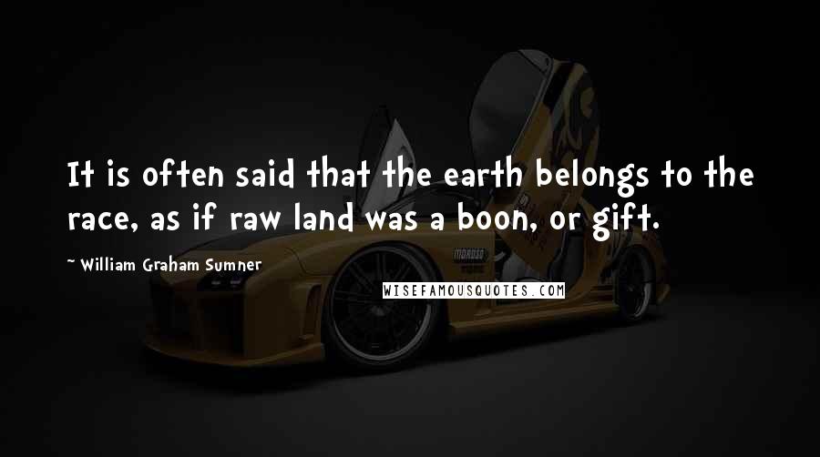 William Graham Sumner Quotes: It is often said that the earth belongs to the race, as if raw land was a boon, or gift.