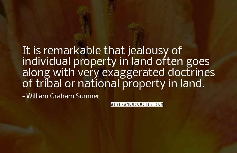 William Graham Sumner Quotes: It is remarkable that jealousy of individual property in land often goes along with very exaggerated doctrines of tribal or national property in land.