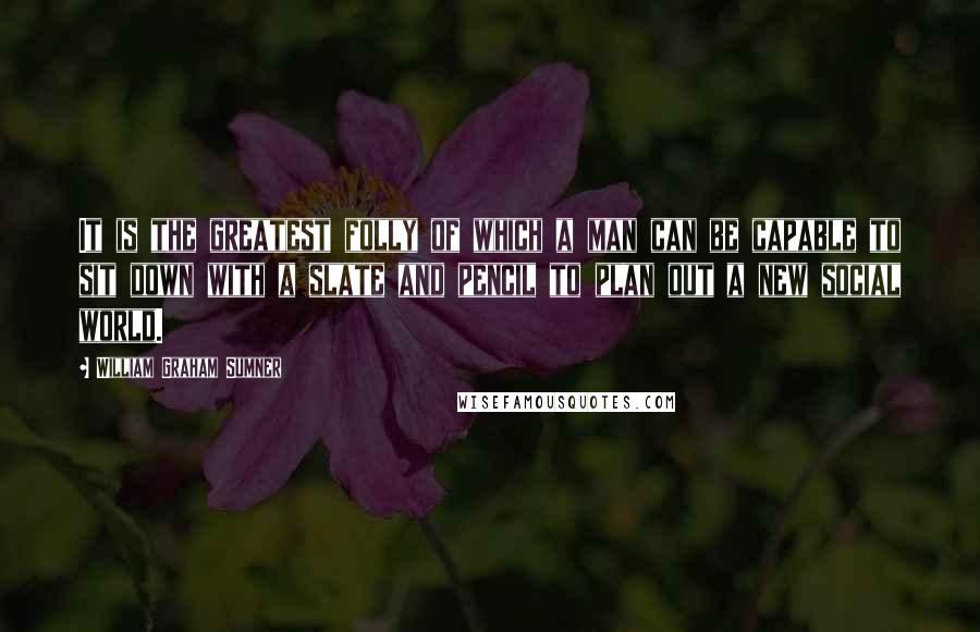William Graham Sumner Quotes: It is the greatest folly of which a man can be capable to sit down with a slate and pencil to plan out a new social world.