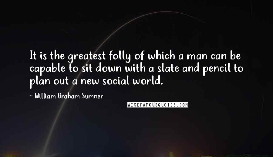 William Graham Sumner Quotes: It is the greatest folly of which a man can be capable to sit down with a slate and pencil to plan out a new social world.