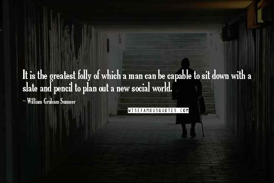 William Graham Sumner Quotes: It is the greatest folly of which a man can be capable to sit down with a slate and pencil to plan out a new social world.