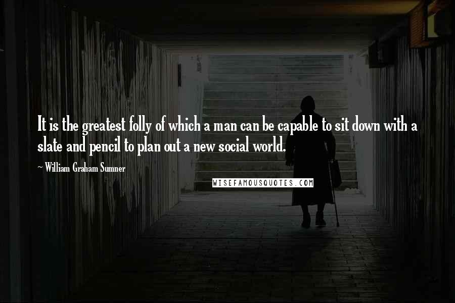 William Graham Sumner Quotes: It is the greatest folly of which a man can be capable to sit down with a slate and pencil to plan out a new social world.